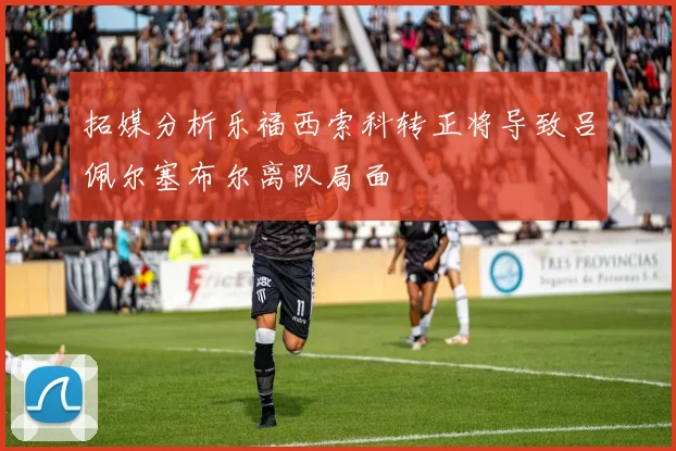 拓媒分析乐福西索科转正将导致吕佩尔塞布尔离队局面