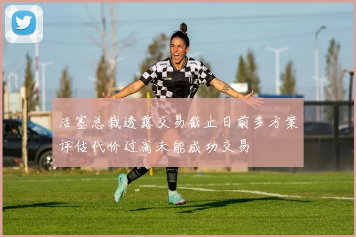 活塞总裁透露交易截止日前多方案评估代价过高未能成功交易