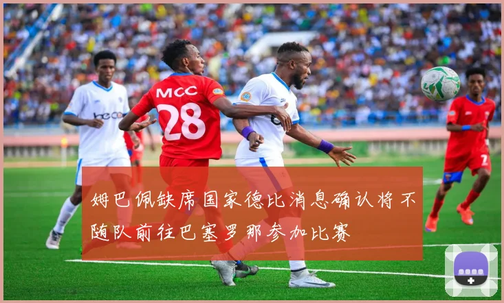 姆巴佩缺席国家德比消息确认将不随队前往巴塞罗那参加比赛