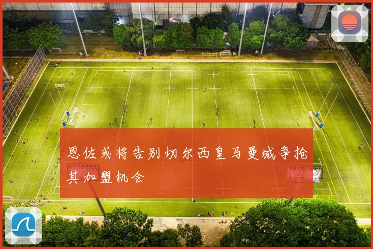 恩佐或将告别切尔西皇马曼城争抢其加盟机会