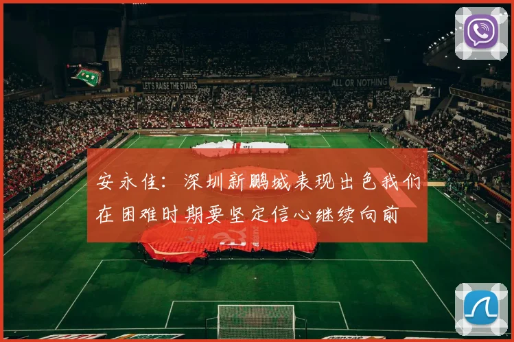 安永佳：深圳新鹏城表现出色我们在困难时期要坚定信心继续向前