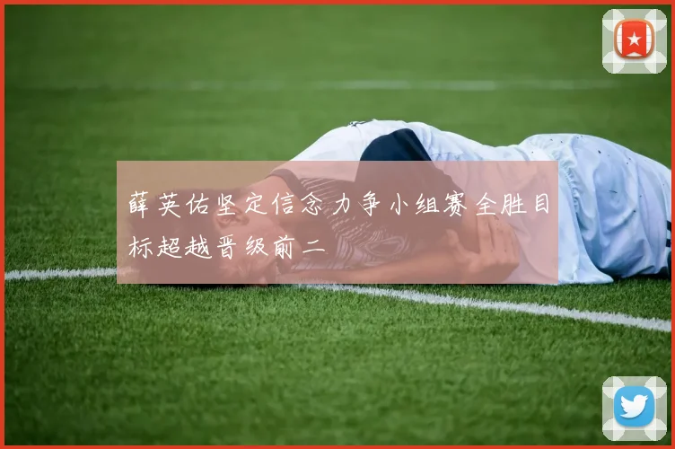 薛英佑坚定信念力争小组赛全胜目标超越晋级前二