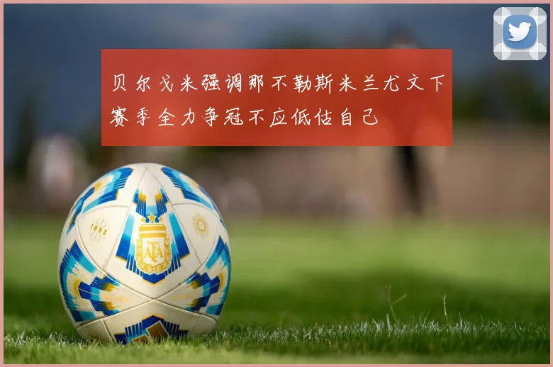 贝尔戈米强调那不勒斯米兰尤文下赛季全力争冠不应低估自己