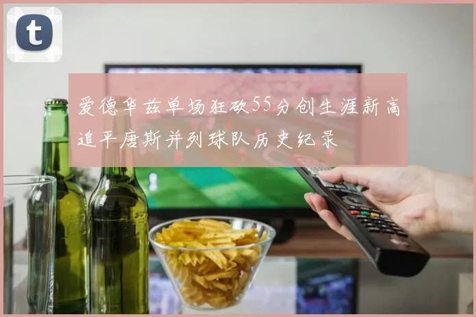 爱德华兹单场狂砍55分创生涯新高追平唐斯并列球队历史纪录