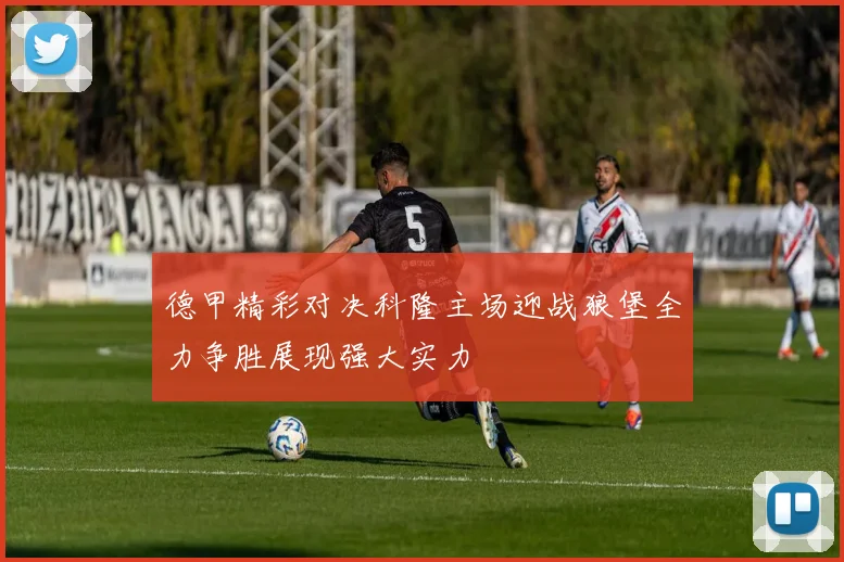 德甲精彩对决科隆主场迎战狼堡全力争胜展现强大实力