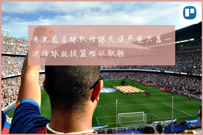 老里直言球队传球失误严重只靠一次传球就投篮难以取胜