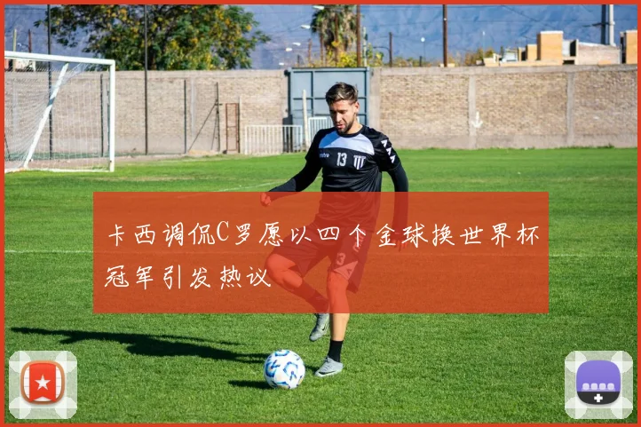 卡西调侃C罗愿以四个金球换世界杯冠军引发热议