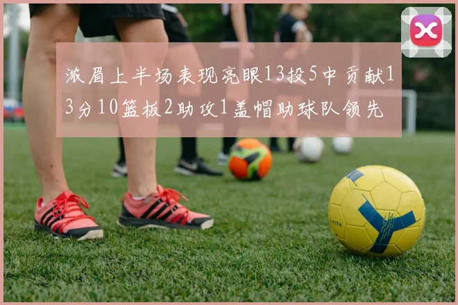 浓眉上半场表现亮眼13投5中贡献13分10篮板2助攻1盖帽助球队领先