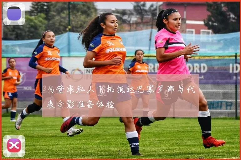 戈登乘私人飞机抵达巴塞罗那与代表合影准备体检