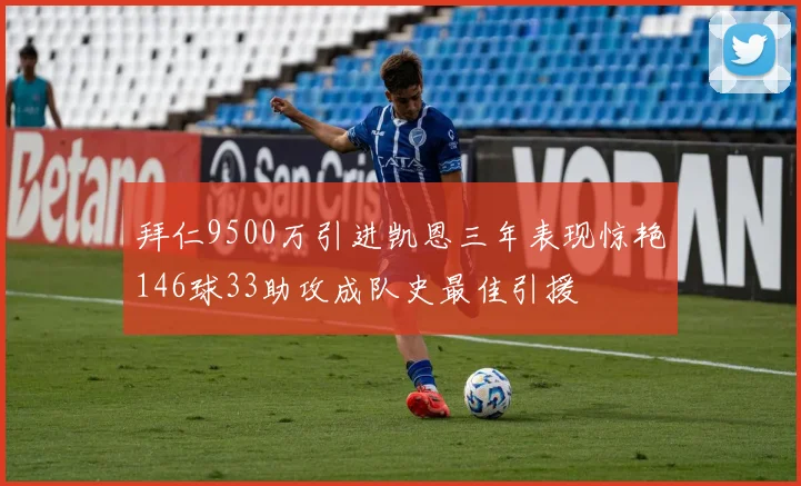 拜仁9500万引进凯恩三年表现惊艳146球33助攻成队史最佳引援