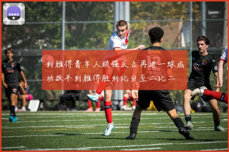 利雅得青年人顽强反击再进一球成功扳平利雅得胜利比分至二比二