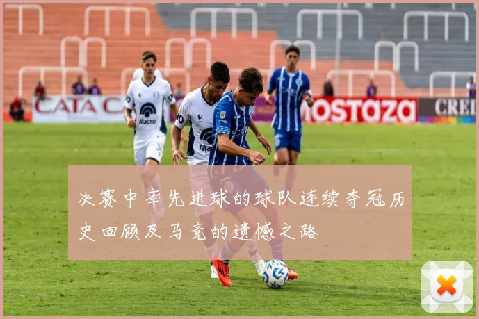 决赛中率先进球的球队连续夺冠历史回顾及马竞的遗憾之路