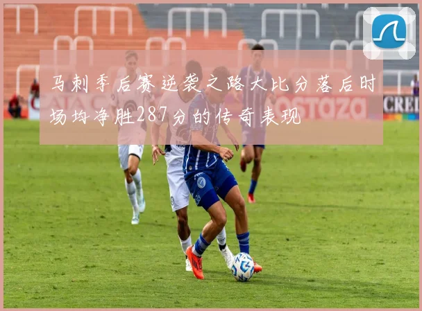 马刺季后赛逆袭之路大比分落后时场均净胜287分的传奇表现
