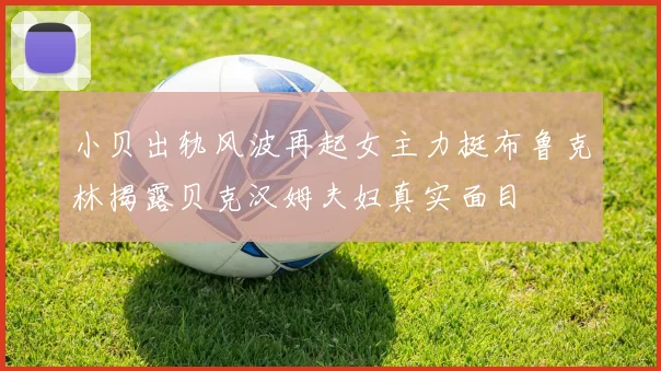 小贝出轨风波再起女主力挺布鲁克林揭露贝克汉姆夫妇真实面目
