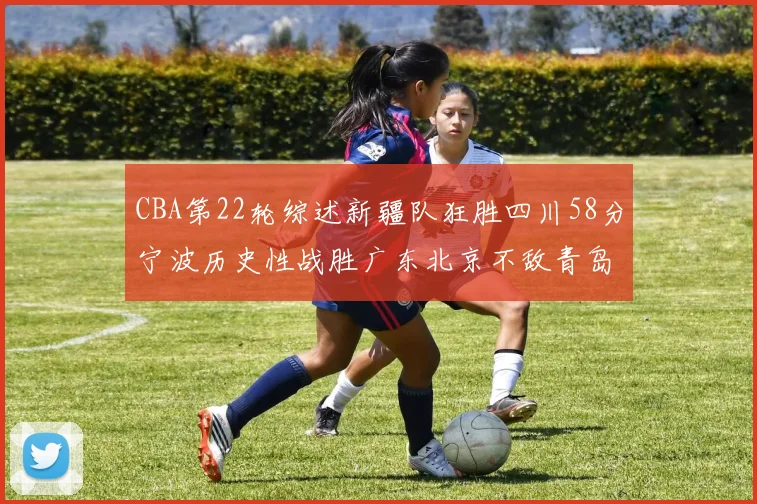 CBA第22轮综述新疆队狂胜四川58分宁波历史性战胜广东北京不敌青岛
