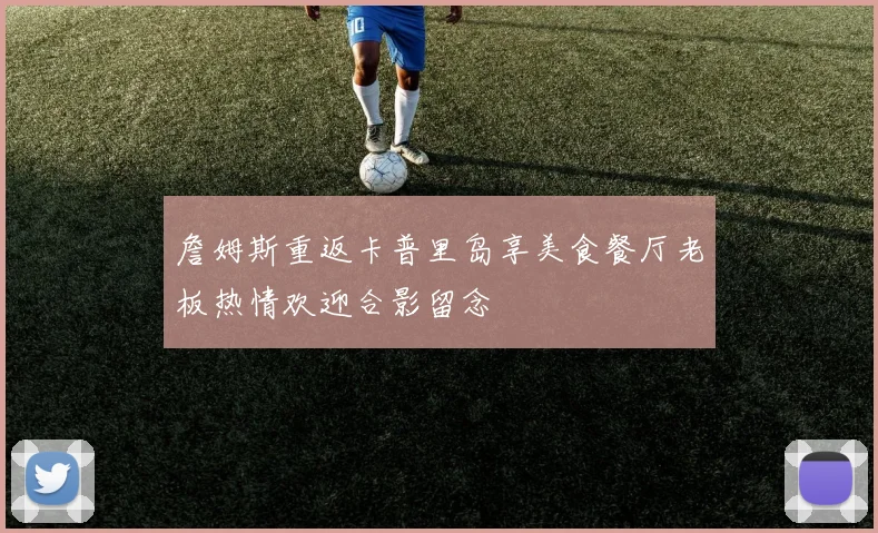 詹姆斯重返卡普里岛享美食餐厅老板热情欢迎合影留念