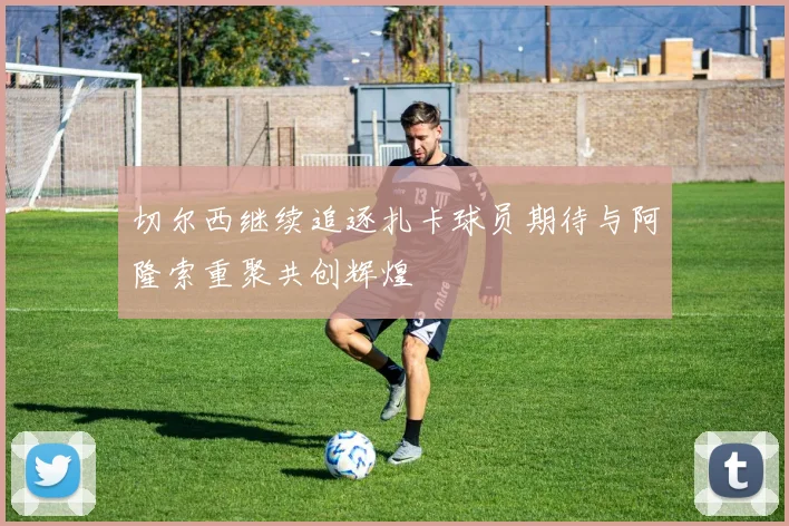 切尔西继续追逐扎卡球员期待与阿隆索重聚共创辉煌