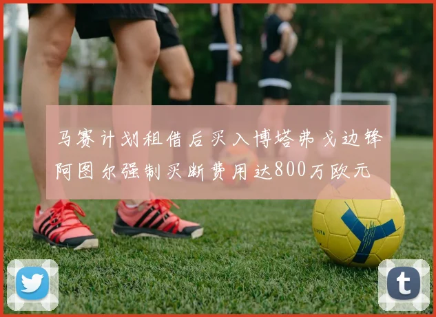 马赛计划租借后买入博塔弗戈边锋阿图尔强制买断费用达800万欧元
