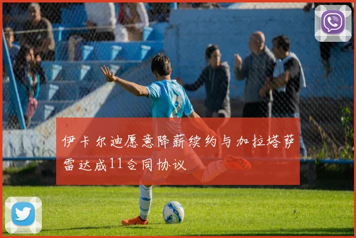 伊卡尔迪愿意降薪续约与加拉塔萨雷达成11合同协议