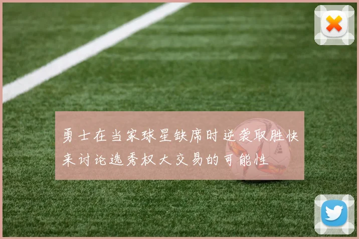 勇士在当家球星缺席时逆袭取胜快来讨论选秀权大交易的可能性
