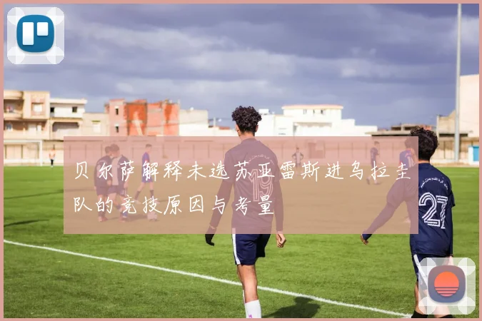 贝尔萨解释未选苏亚雷斯进乌拉圭队的竞技原因与考量