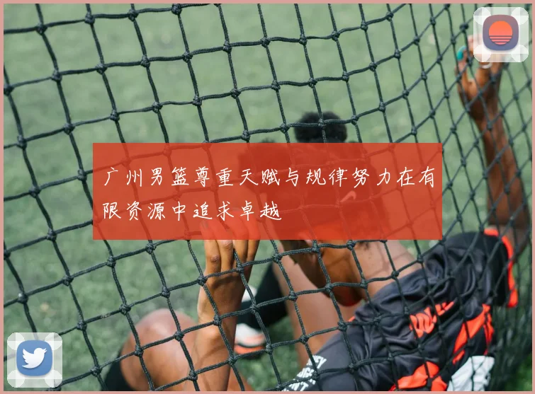 广州男篮尊重天赋与规律努力在有限资源中追求卓越