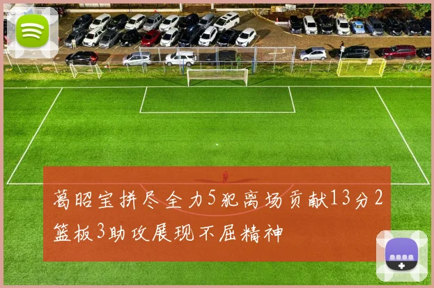 葛昭宝拼尽全力5犯离场贡献13分2篮板3助攻展现不屈精神