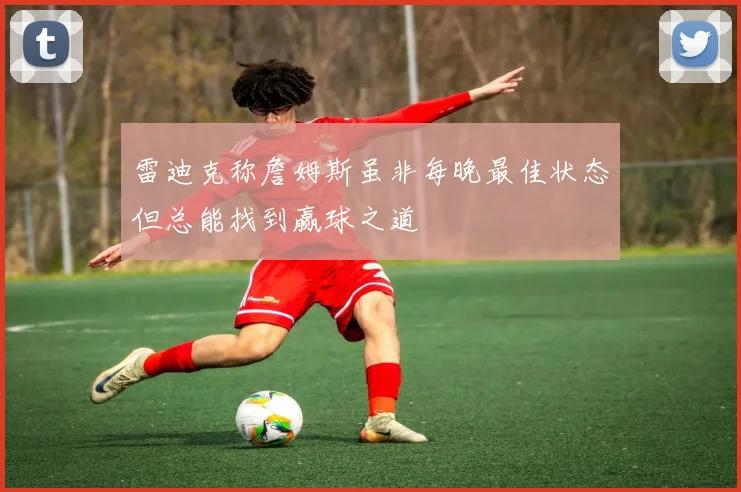 雷迪克称詹姆斯虽非每晚最佳状态但总能找到赢球之道